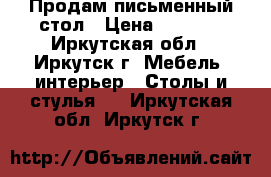 Продам письменный стол › Цена ­ 1 000 - Иркутская обл., Иркутск г. Мебель, интерьер » Столы и стулья   . Иркутская обл.,Иркутск г.